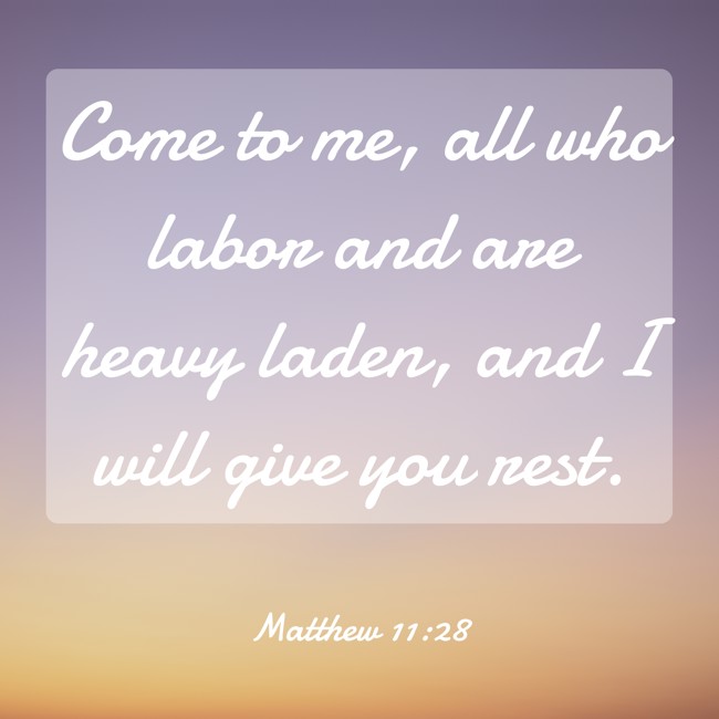 Come to me, all who labor and are heavy laden, and I will give you rest. - Matthew 11:28
