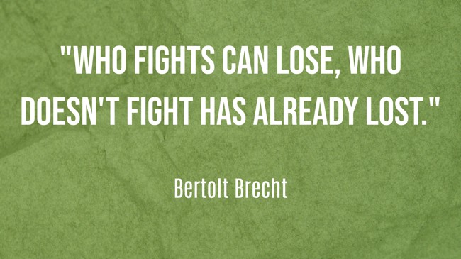Who fights can lose, who doesn't fight has already lost. - Bertolt Brecht