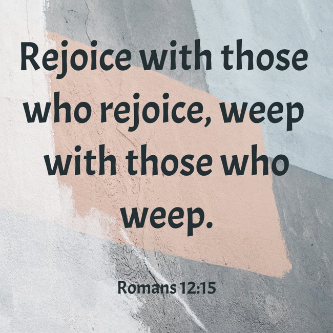 Rejoice with those who rejoice, weep with those who weep. - Romans 12:15