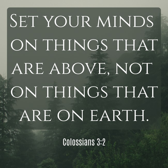 Set your minds on things that are above, not on things that are on earth. - Colossians 3:2