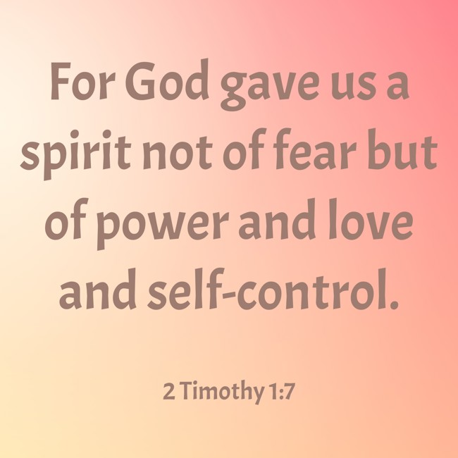 For God gave us a spirit not of fear but of power and love and self-control. - 2 Timothy 1:7