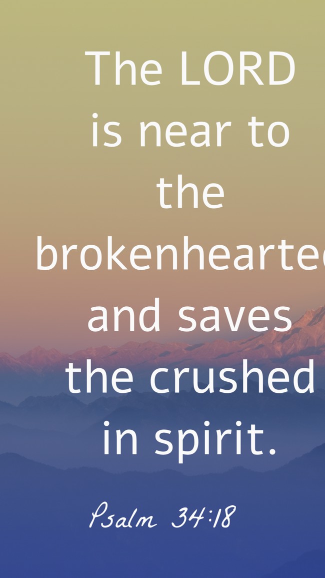 The LORD is near to the brokenhearted and saves the crushed in spirit. - Psalm 34:18