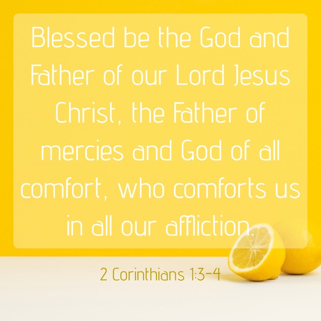 Blessed be the God and Father of our Lord Jesus Christ, the Father of mercies and God of all comfort, who comforts us in all our affliction. - 2 Corinthians 1:3-4