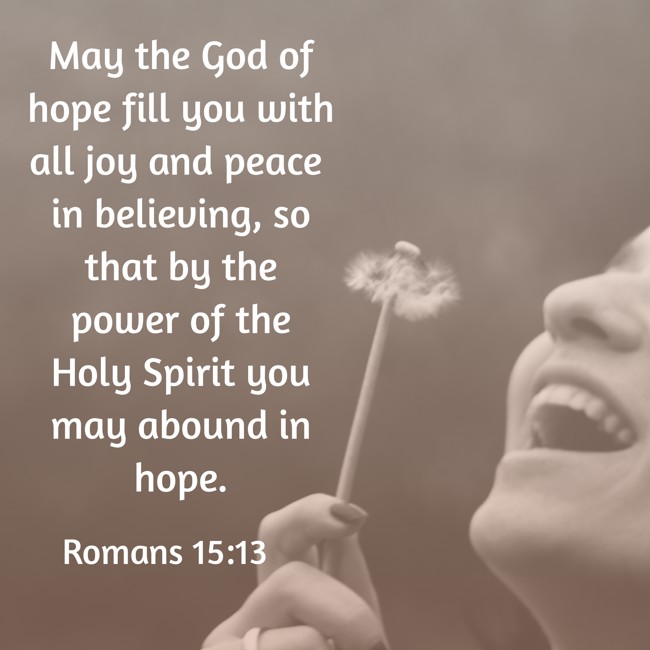 May the God of hope fill you with all joy and peace in believing, so that by the power of the Holy Spirit you may abound in hope. - Romans 15:13