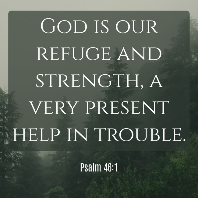 God is our refuge and strength, a very present help in trouble. - Psalm 46:1