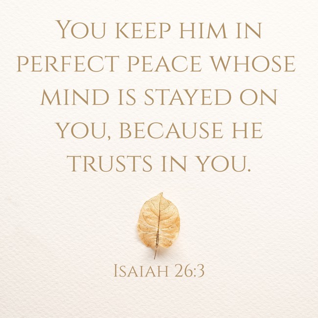 You keep him in perfect peace whose mind is stayed on you, because he trusts in you. - Isaiah 26:3