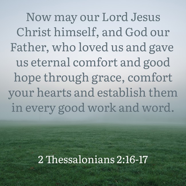 Now may our Lord Jesus Christ himself, and God our Father, who loved us and gave us eternal comfort and good hope through grace, comfort your hearts and establish them in every good work and word. - 2 Thessalonians 2:16-17