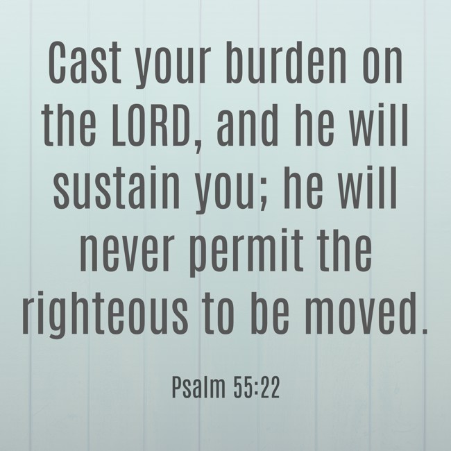 Cast your burden on the LORD, and he will sustain you; he will never permit the righteous to be moved. - Psalm 55:22