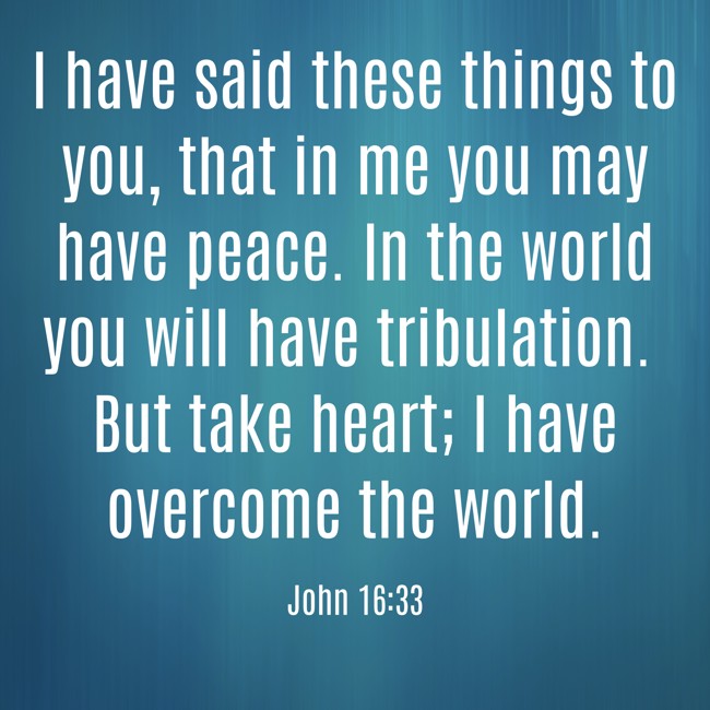 I have said these things to you, that in me you may have peace. In the world you will have tribulation. But take heart; I have overcome the world. - John 16:33