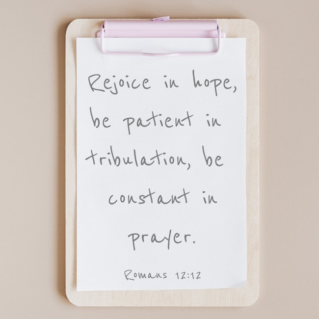 Rejoice in hope, be patient in tribulation, be constant in prayer. - Romans 12:12