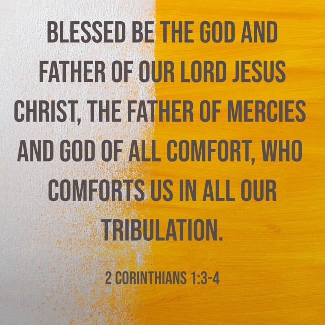 Blessed be the God and Father of our Lord Jesus Christ, the Father of mercies and God of all comfort, who comforts us in all our tribulation. - 2 Corinthians 1:3-4