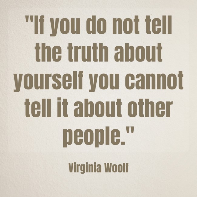 If you do not tell the truth about yourself you cannot tell it about other people. - Virginia Woolf