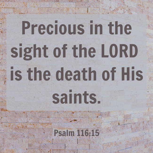 Precious in the sight of the LORD is the death of His saints. - Psalm 116:15
