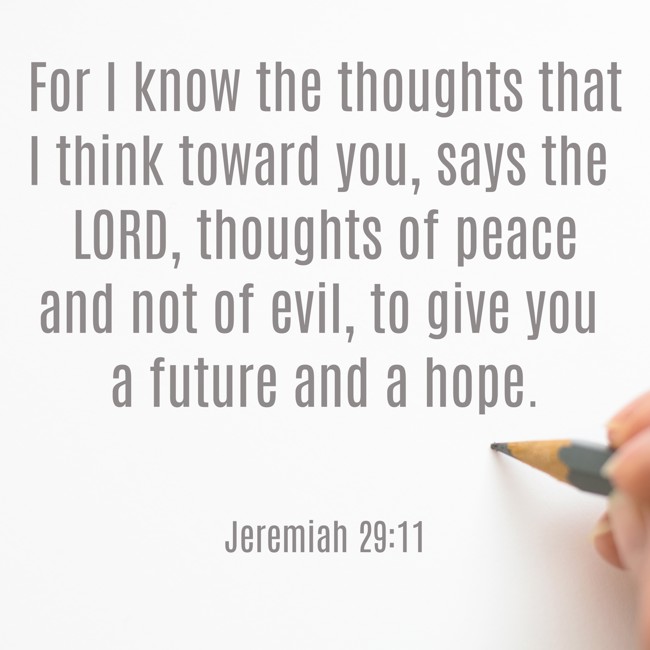 For I know the thoughts that I think toward you, says the LORD, thoughts of peace and not of evil, to give you a future and a hope. - Jeremiah 29:11