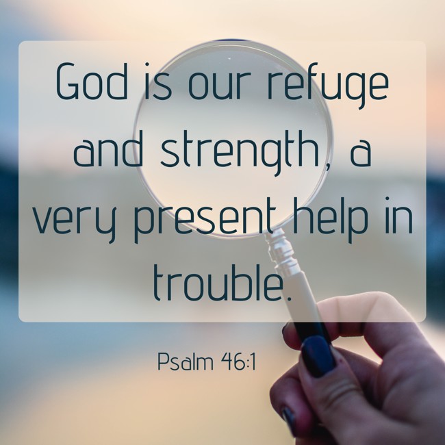 God is our refuge and strength, a very present help in trouble. - Psalm 46:1