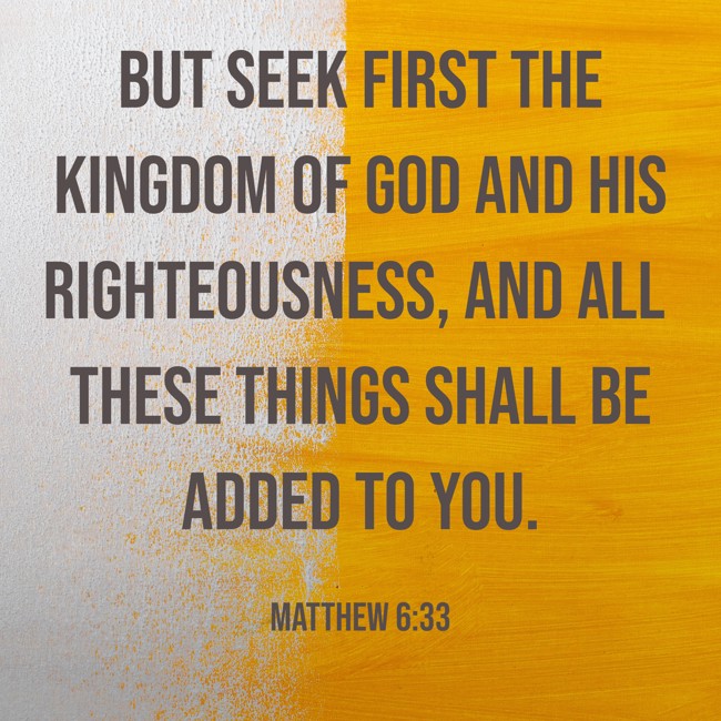 But seek first the kingdom of God and His righteousness, and all these things shall be added to you. - Matthew 6:33
