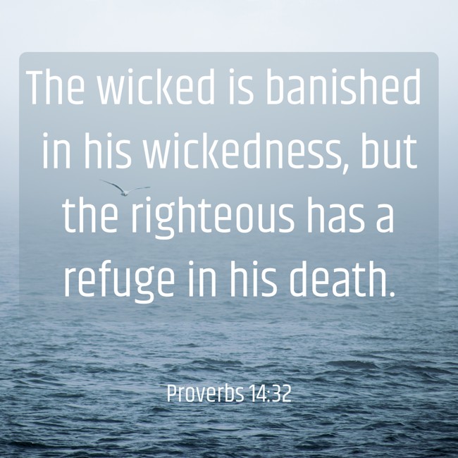 The wicked is banished in his wickedness, but the righteous has a refuge in his death. - Proverbs 14:32