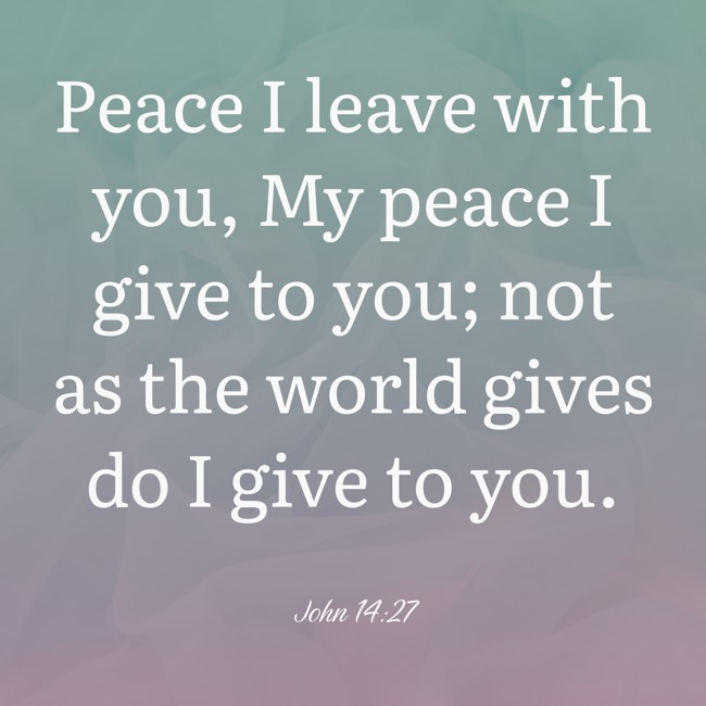 Peace I leave with you, My peace I give to you; not as the world gives do I give to you. - John 14:27