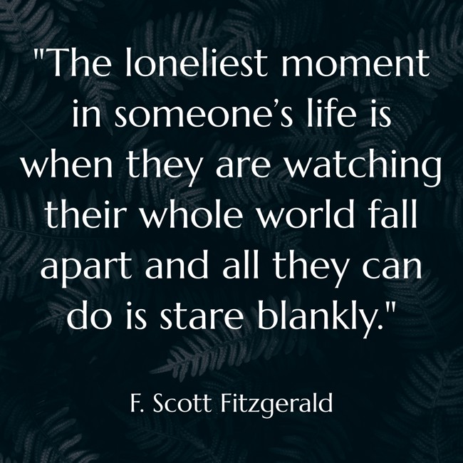 The loneliest moment in someone’s life is when they are watching their whole world fall apart and all they can do is stare blankly. - F. Scott Fitzgerald