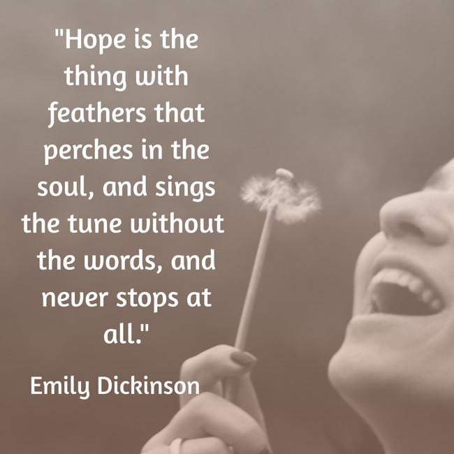 Hope is the thing with feathers that perches in the soul, and sings the tune without the words, and never stops at all. - Emily Dickinson