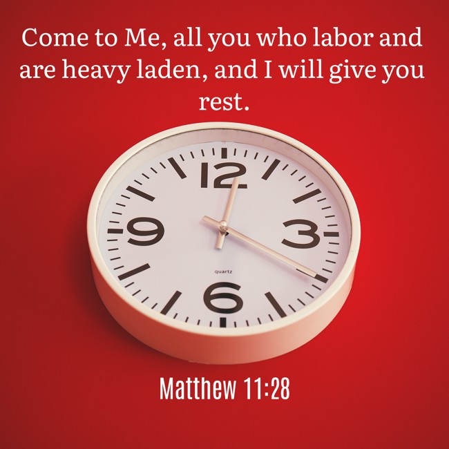 Come to Me, all you who labor and are heavy laden, and I will give you rest. - Matthew 11:28