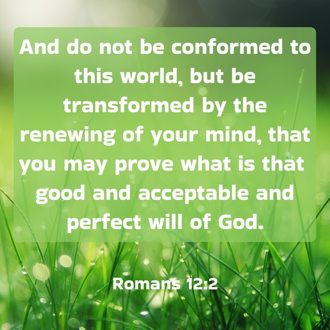 And do not be conformed to this world, but be transformed by the renewing of your mind, that you may prove what is that good and acceptable and perfect will of God. - Romans 12:2