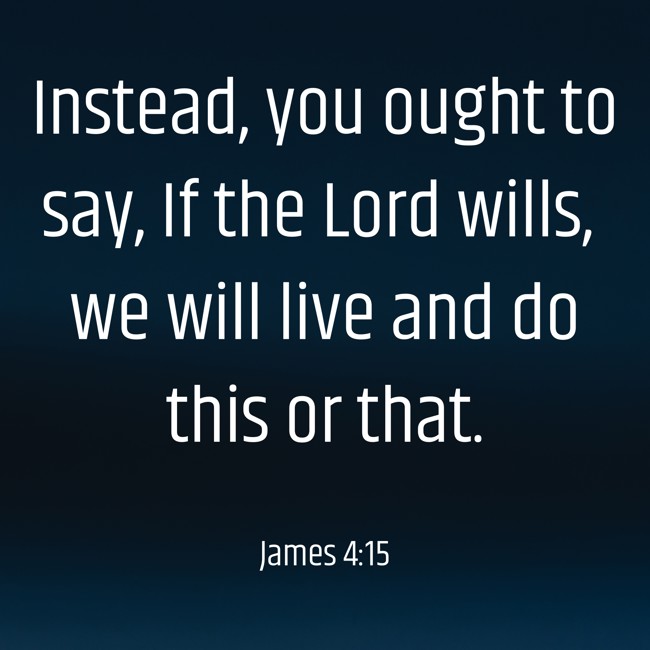 Instead, you ought to say, If the Lord wills, we will live and do this or that. - James 4:15