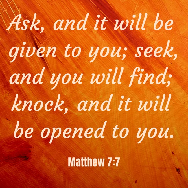 Ask, and it will be given to you; seek, and you will find; knock, and it will be opened to you. - Matthew 7:7