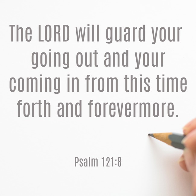 The LORD will guard your going out and your coming in from this time forth and forevermore. - Psalm 121:8