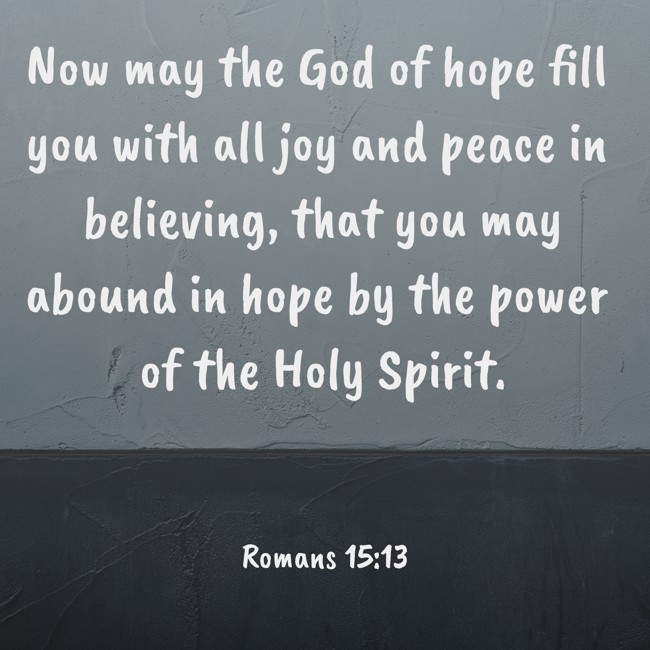 Now may the God of hope fill you with all joy and peace in believing, that you may abound in hope by the power of the Holy Spirit. - Romans 15:13