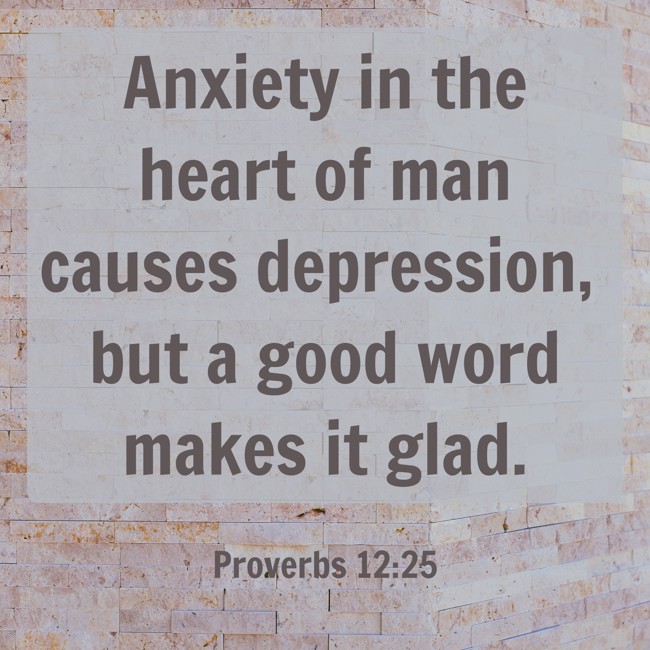 Anxiety in the heart of man causes depression, but a good word makes it glad. - Proverbs 12:25