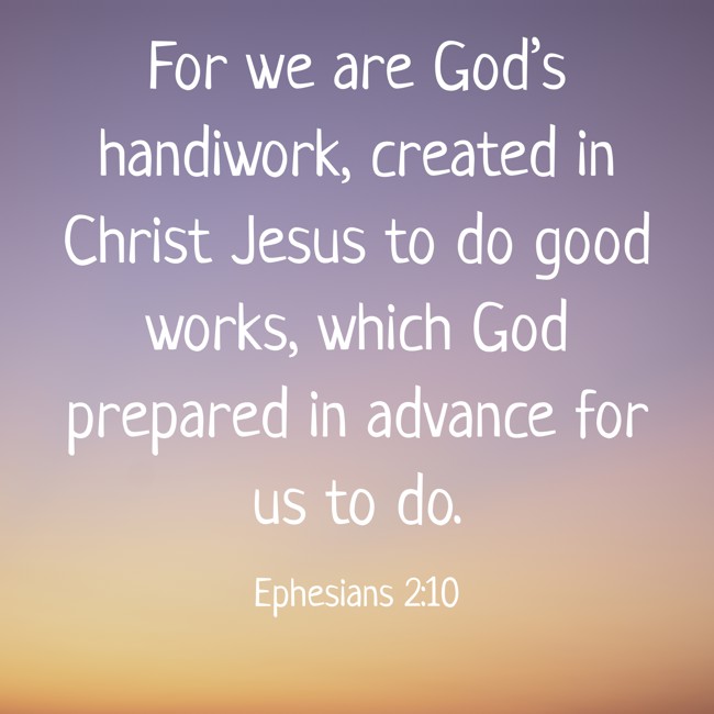 For we are God’s handiwork, created in Christ Jesus to do good works, which God prepared in advance for us to do. - Ephesians 2:10