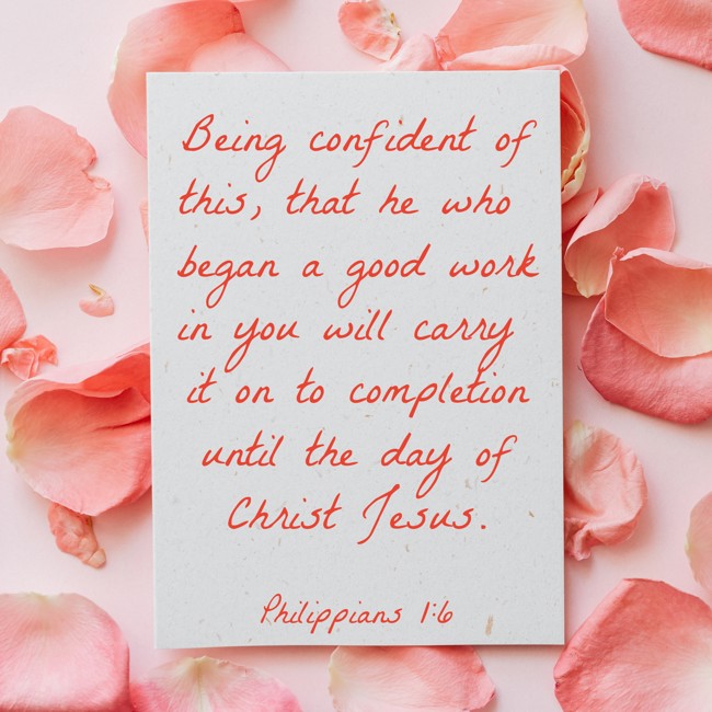 Being confident of this, that he who began a good work in you will carry it on to completion until the day of Christ Jesus. - Philippians 1:6