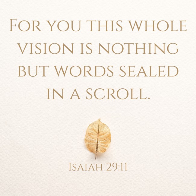 For you this whole vision is nothing but words sealed in a scroll. - Isaiah 29:11