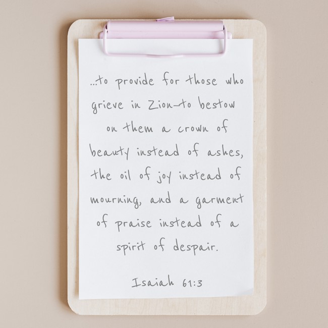 ...to provide for those who grieve in Zion—to bestow on them a crown of beauty instead of ashes, the oil of joy instead of mourning, and a garment of praise instead of a spirit of despair. - Isaiah 61:3