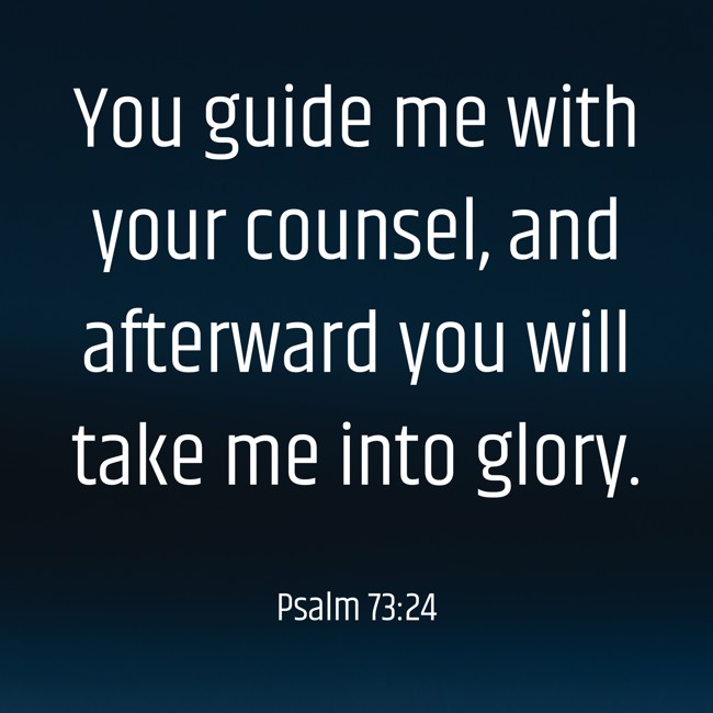 You guide me with your counsel, and afterward you will take me into glory. - Psalm 73:24
