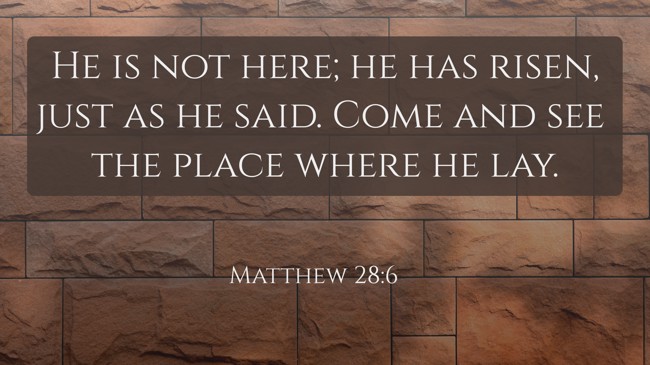 He is not here; he has risen, just as he said. Come and see the place where he lay. - Matthew 28:6