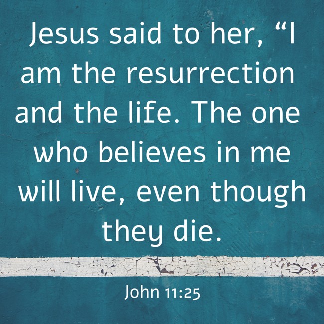 Jesus said to her, “I am the resurrection and the life. The one who believes in me will live, even though they die. - John 11:25