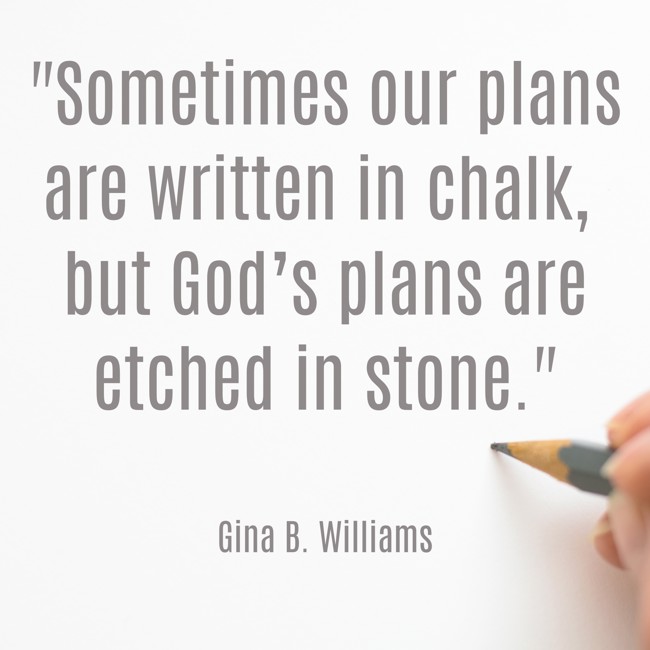 Sometimes our plans are written in chalk, but God’s plans are etched in stone. - Gina B. Williams