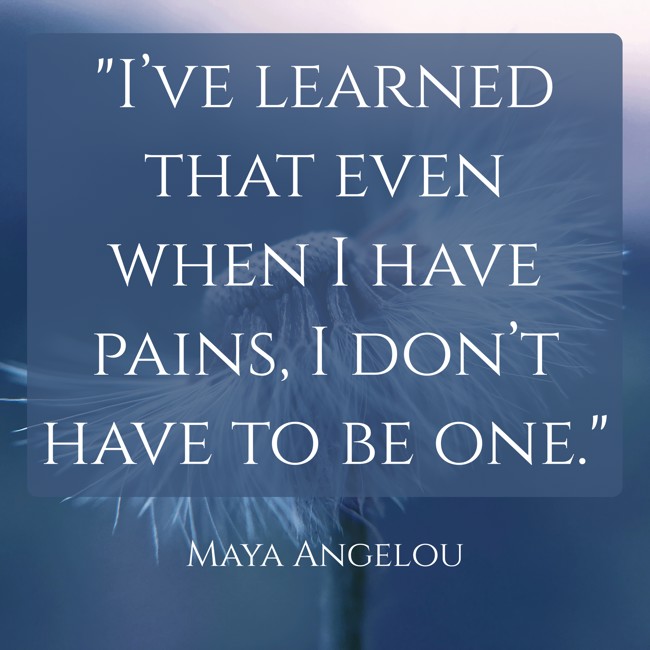 I’ve learned that even when I have pains, I don’t have to be one. - Maya Angelou