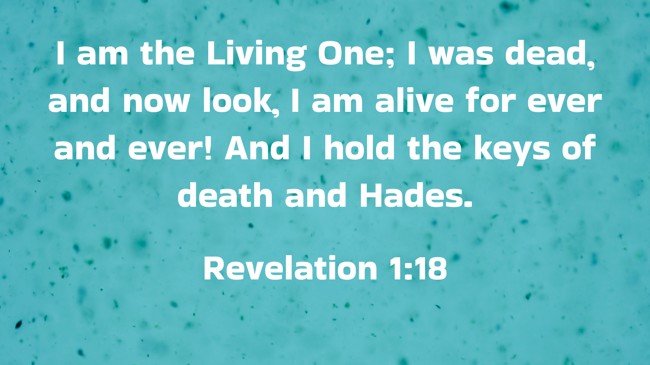 I am the Living One; I was dead, and now look, I am alive for ever and ever! And I hold the keys of death and Hades. - Revelation 1:18