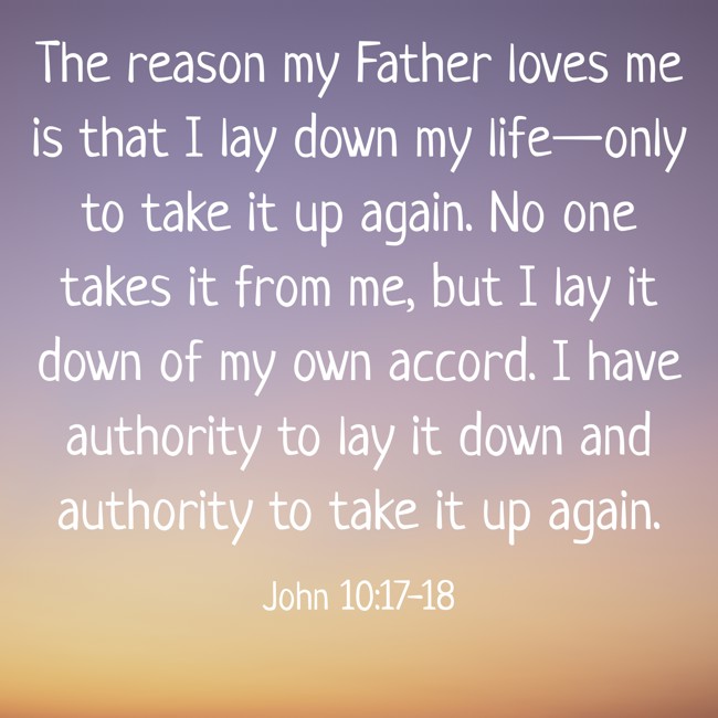 The reason my Father loves me is that I lay down my life—only to take it up again. No one takes it from me, but I lay it down of my own accord. I have authority to lay it down and authority to take it up again. - John 10:17-18
