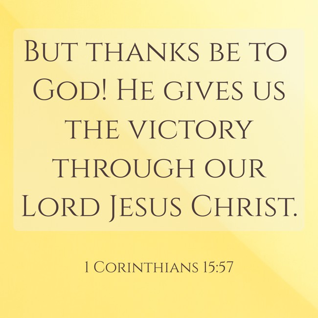 But thanks be to God! He gives us the victory through our Lord Jesus Christ. - 1 Corinthians 15:57