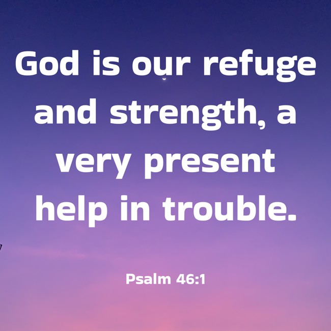 God is our refuge and strength, a very present help in trouble. - Psalm 46:1