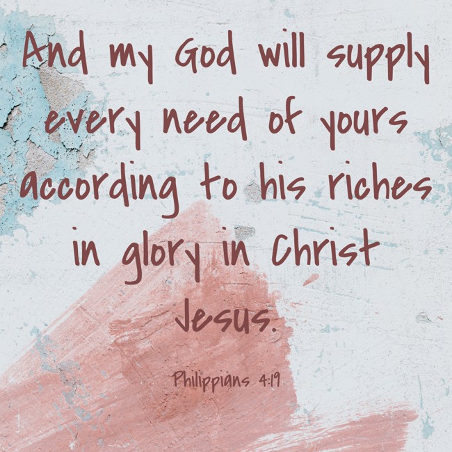 And my God will supply every need of yours according to his riches in glory in Christ Jesus. - Philippians 4:19