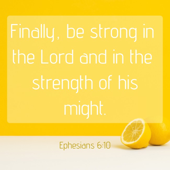 Finally, be strong in the Lord and in the strength of his might. - Ephesians 6:10