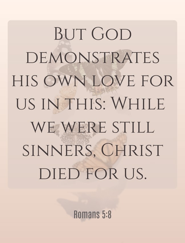 But God demonstrates his own love for us in this: While we were still sinners, Christ died for us. - Romans 5:8