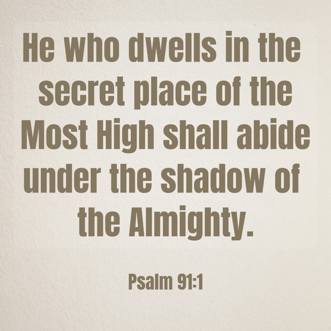 He who dwells in the secret place of the Most High shall abide under the shadow of the Almighty. - Psalm 91:1