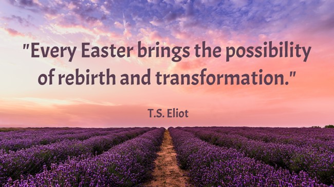Every Easter brings the possibility of rebirth and transformation. - T.S. Eliot