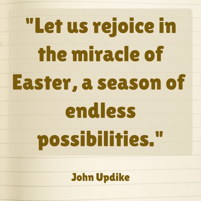 Let us rejoice in the miracle of Easter, a season of endless possibilities. - John Updike